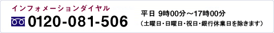 インフォメーションダイヤル 電話0120-081-506 平日9時00分〜17時00分 (土曜日・日曜日・祝日・銀行休業日を除きます)
