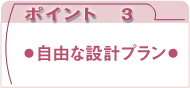 ポイント3：自由な設計プラン