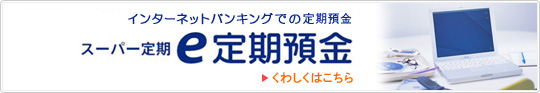インターネットバンキングでの定期預金 スーパー定期e定期預金 くわしくはこちら