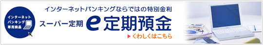 インターネットバンキングならではの特別金利 スーパー定期e定期預金 くわしくはこちら