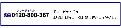 フリーダイヤル0120-800-367 平日/9時〜17時 土曜日・日曜日・祝日・銀行休業日を除きます