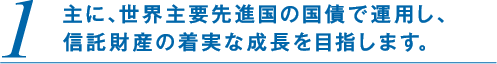 1.主に、世界主要先進国の国債で運用し、信託財産の着実な成長を目指します。