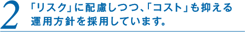 2.「リスク」に配慮しつつ、「コスト」も抑える運用方針を採用しています。